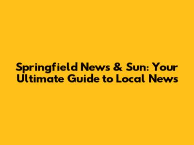 Springfield News & Sun: Your Ultimate Guide to Local News