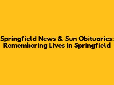 Springfield News & Sun Obituaries: Remembering Lives in Springfield
