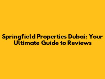 Springfield Properties Dubai: Your Ultimate Guide to Reviews
