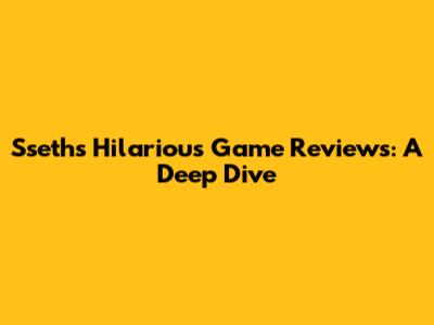 Sseth's Hilarious Game Reviews: A Deep Dive