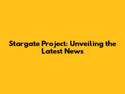 Stargate Project: Unveiling the Latest News