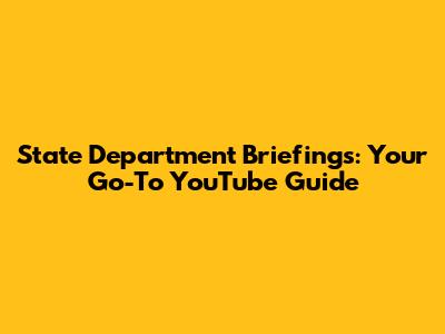 State Department Briefings: Your Go-To YouTube Guide