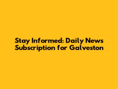 Stay Informed: Daily News Subscription for Galveston