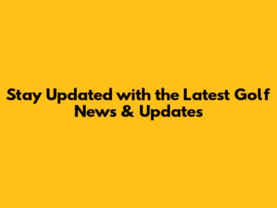 Stay Updated with the Latest Golf News & Updates