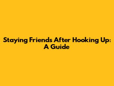 Staying Friends After Hooking Up: A Guide