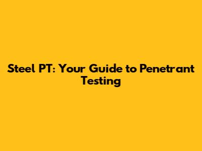 Steel PT: Your Guide to Penetrant Testing