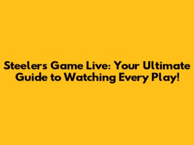 Steelers Game Live: Your Ultimate Guide to Watching Every Play!