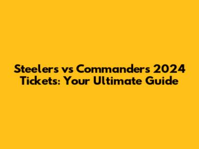 Steelers vs Commanders 2024 Tickets: Your Ultimate Guide