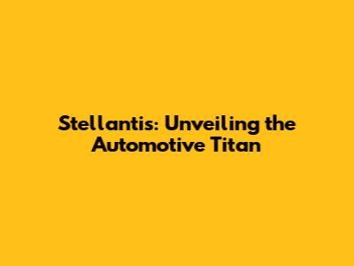 Stellantis: Unveiling the Automotive Titan