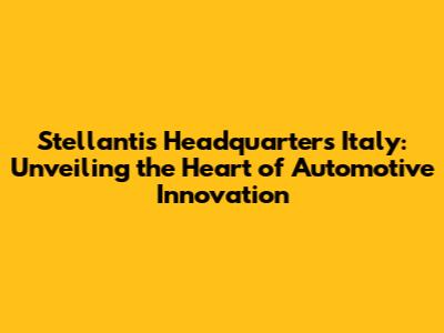 Stellantis Headquarters Italy: Unveiling the Heart of Automotive Innovation