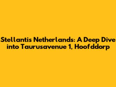 Stellantis Netherlands: A Deep Dive into Taurusavenue 1, Hoofddorp