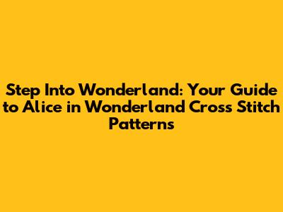 Step Into Wonderland: Your Guide to Alice in Wonderland Cross Stitch Patterns