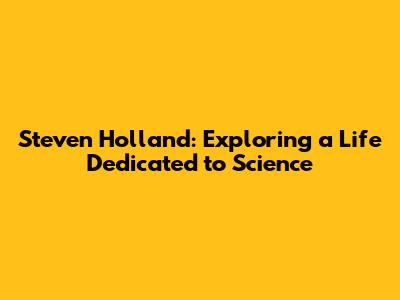 Steven Holland: Exploring a Life Dedicated to Science