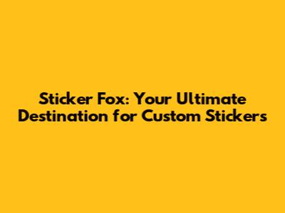 Sticker Fox: Your Ultimate Destination for Custom Stickers