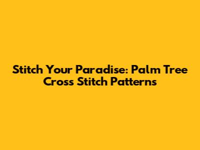 Stitch Your Paradise: Palm Tree Cross Stitch Patterns
