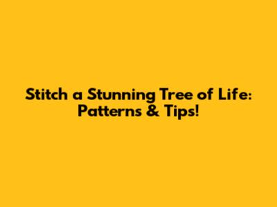 Stitch a Stunning Tree of Life: Patterns & Tips!