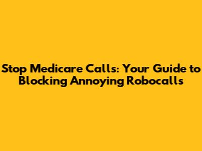 Stop Medicare Calls: Your Guide to Blocking Annoying Robocalls