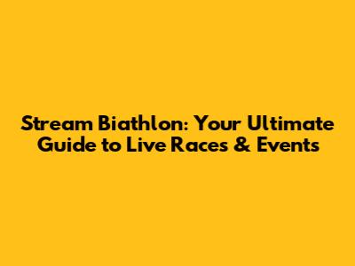 Stream Biathlon: Your Ultimate Guide to Live Races & Events