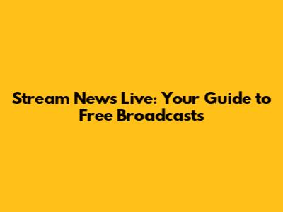 Stream News Live: Your Guide to Free Broadcasts