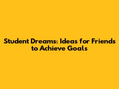 Student Dreams: Ideas for Friends to Achieve Goals