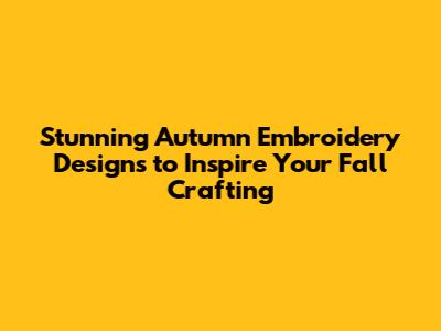 Stunning Autumn Embroidery Designs to Inspire Your Fall Crafting
