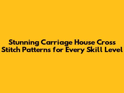 Stunning Carriage House Cross Stitch Patterns for Every Skill Level