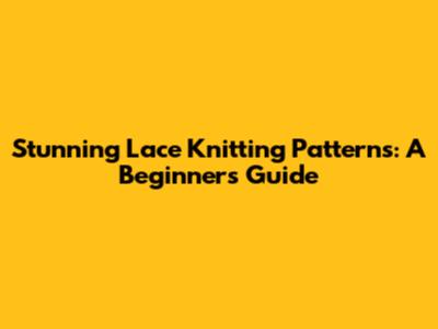 Stunning Lace Knitting Patterns: A Beginner's Guide