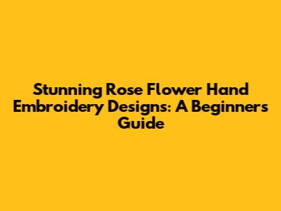 Stunning Rose Flower Hand Embroidery Designs: A Beginner's Guide
