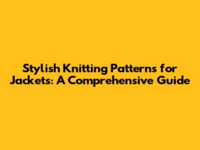 Stylish Knitting Patterns for Jackets: A Comprehensive Guide