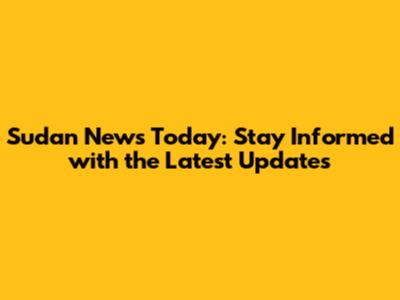 Sudan News Today: Stay Informed with the Latest Updates