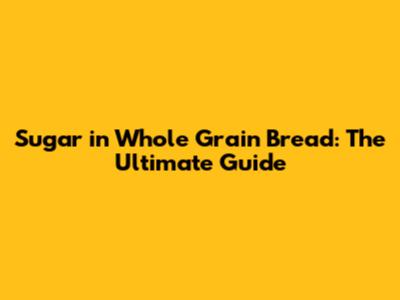 Sugar in Whole Grain Bread: The Ultimate Guide