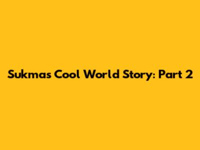 Sukma's Cool World Story: Part 2