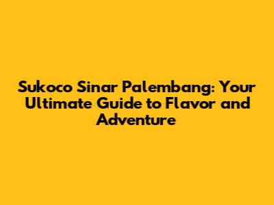 Sukoco Sinar Palembang: Your Ultimate Guide to Flavor and Adventure
