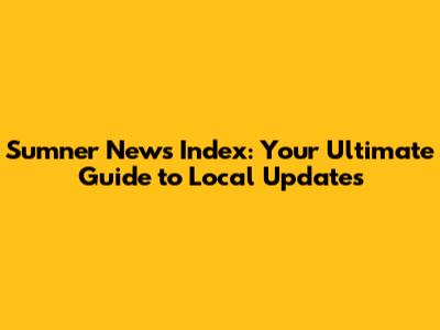 Sumner News Index: Your Ultimate Guide to Local Updates