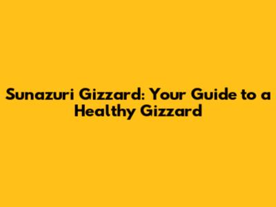 Sunazuri Gizzard: Your Guide to a Healthy Gizzard