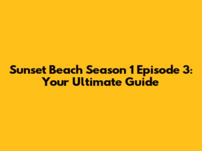 Sunset Beach Season 1 Episode 3: Your Ultimate Guide