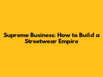 Supreme Business: How to Build a Streetwear Empire