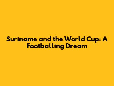 Suriname and the World Cup: A Footballing Dream