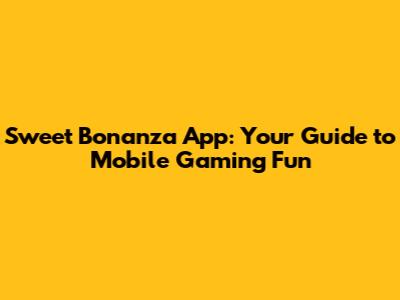 Sweet Bonanza App: Your Guide to Mobile Gaming Fun