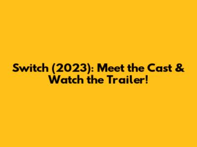 Switch (2023): Meet the Cast & Watch the Trailer!