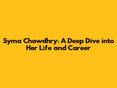 Syma Chowdhry: A Deep Dive into Her Life and Career