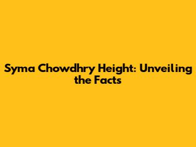 Syma Chowdhry Height: Unveiling the Facts