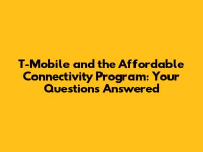T-Mobile and the Affordable Connectivity Program: Your Questions Answered
