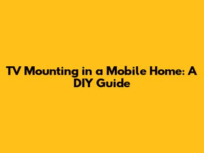 TV Mounting in a Mobile Home: A DIY Guide