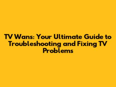TV Wans: Your Ultimate Guide to Troubleshooting and Fixing TV Problems
