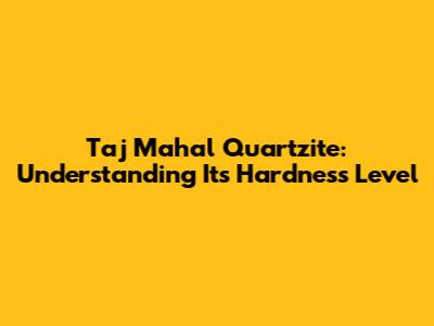 Taj Mahal Quartzite: Understanding Its Hardness Level