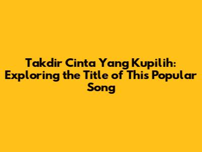 Takdir Cinta Yang Kupilih: Exploring the Title of This Popular Song