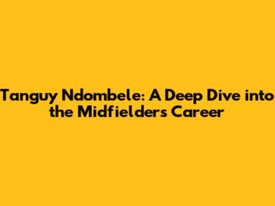 Tanguy Ndombele: A Deep Dive into the Midfielder's Career