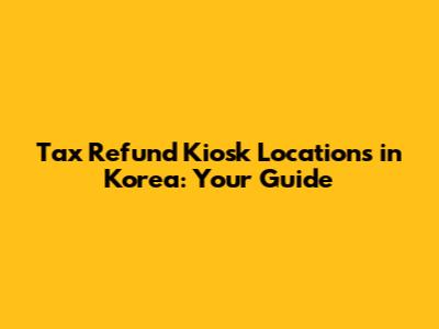 Tax Refund Kiosk Locations in Korea: Your Guide