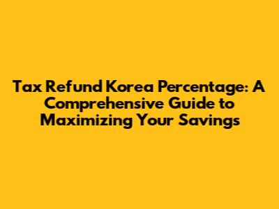 Tax Refund Korea Percentage: A Comprehensive Guide to Maximizing Your Savings